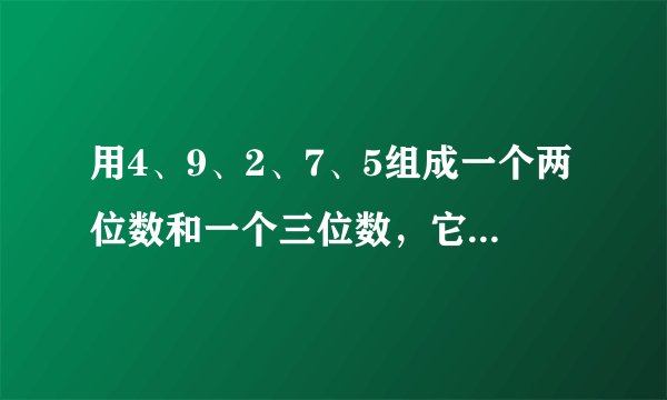 用4、9、2、7、5组成一个两位数和一个三位数，它们的积最大是什么？