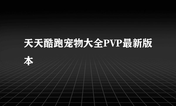 天天酷跑宠物大全PVP最新版本