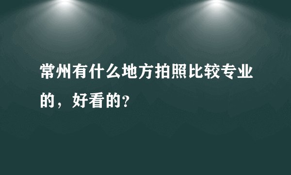 常州有什么地方拍照比较专业的，好看的？
