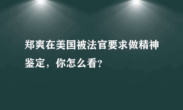 郑爽在美国被法官要求做精神鉴定，你怎么看？
