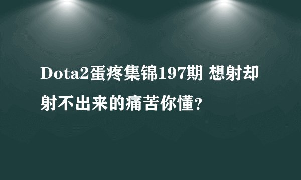 Dota2蛋疼集锦197期 想射却射不出来的痛苦你懂？