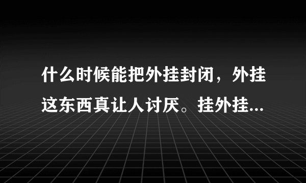 什么时候能把外挂封闭，外挂这东西真让人讨厌。挂外挂的东西更让人讨厌。挂外挂的账号应该永远封闭。