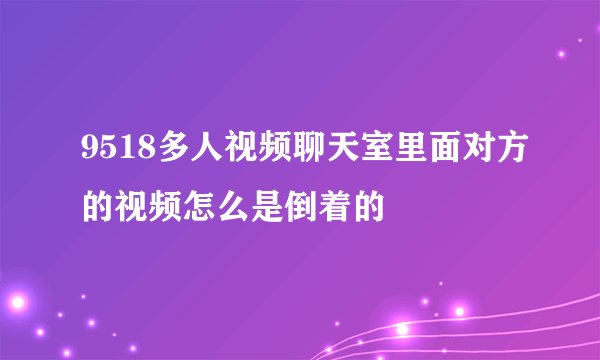 9518多人视频聊天室里面对方的视频怎么是倒着的