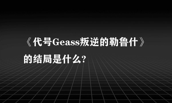 《代号Geass叛逆的勒鲁什》的结局是什么?