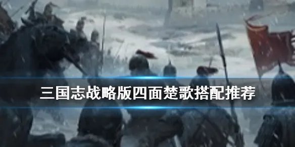《三国志战略版》四面楚歌怎么搭配 四面楚歌适用队伍推荐
