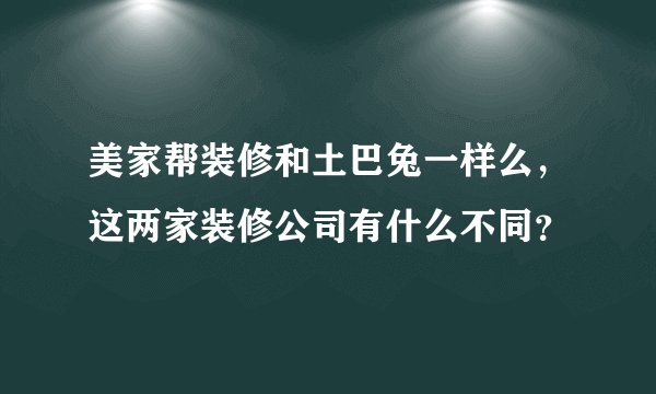 美家帮装修和土巴兔一样么，这两家装修公司有什么不同？