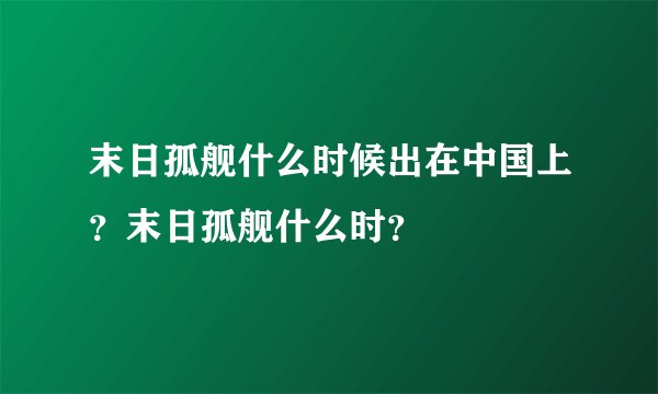 末日孤舰什么时候出在中国上？末日孤舰什么时？