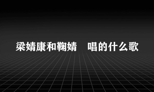 梁婧康和鞠婧祎唱的什么歌