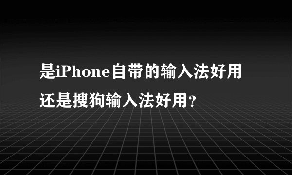 是iPhone自带的输入法好用还是搜狗输入法好用？
