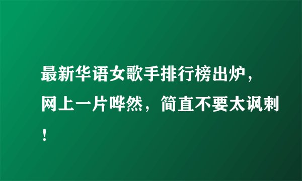最新华语女歌手排行榜出炉，网上一片哗然，简直不要太讽刺！