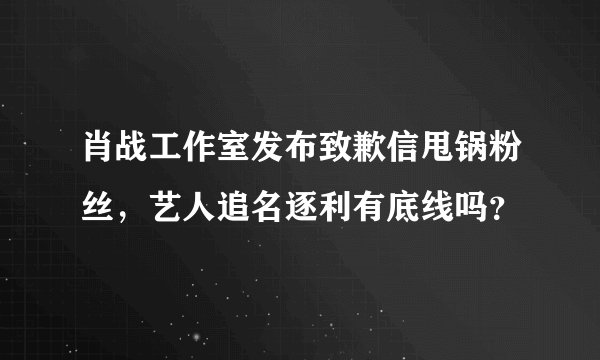 肖战工作室发布致歉信甩锅粉丝，艺人追名逐利有底线吗？
