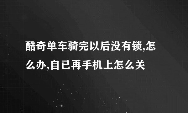酷奇单车骑完以后没有锁,怎么办,自已再手机上怎么关