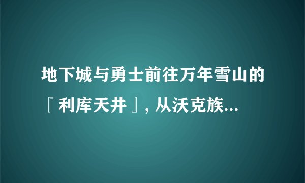 地下城与勇士前往万年雪山的『利库天井』, 从沃克族族长巴斯尔那里得到[冰龙的结晶], 要求地