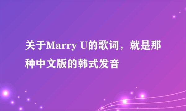 关于Marry U的歌词，就是那种中文版的韩式发音