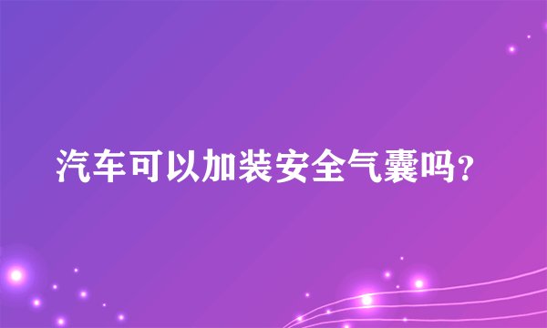 汽车可以加装安全气囊吗？