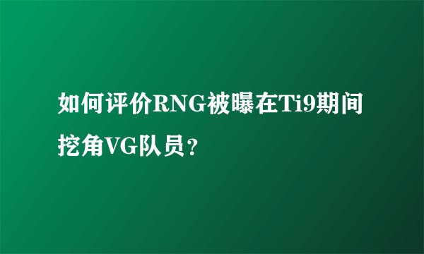 如何评价RNG被曝在Ti9期间挖角VG队员？