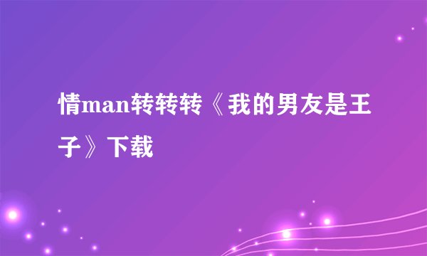 情man转转转《我的男友是王子》下载