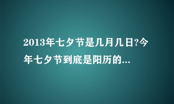 2013年七夕节是几月几日?今年七夕节到底是阳历的什么时候，有人说8月13号，有人说23号，我都搞晕了，我要