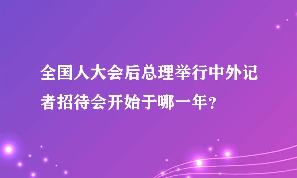 全国人大会后总理举行中外记者招待会开始于哪一年？