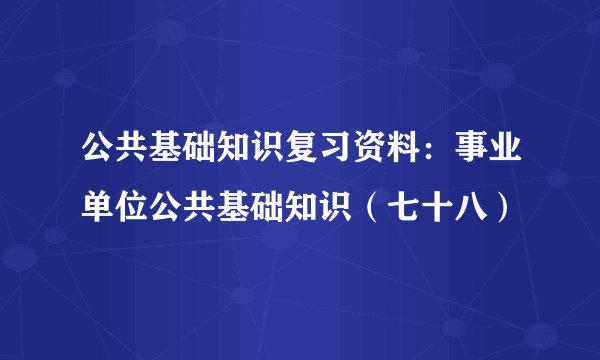 公共基础知识复习资料：事业单位公共基础知识（七十八）