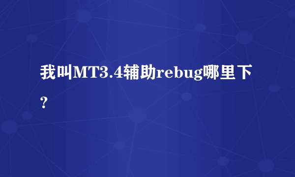 我叫MT3.4辅助rebug哪里下？