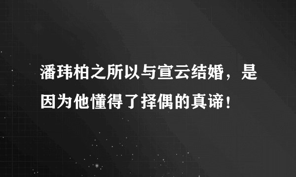 潘玮柏之所以与宣云结婚，是因为他懂得了择偶的真谛！