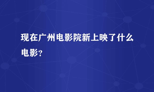 现在广州电影院新上映了什么电影？
