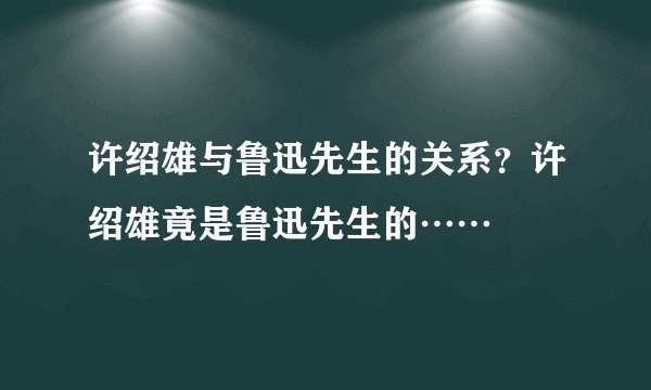 许绍雄与鲁迅先生的关系？许绍雄竟是鲁迅先生的……