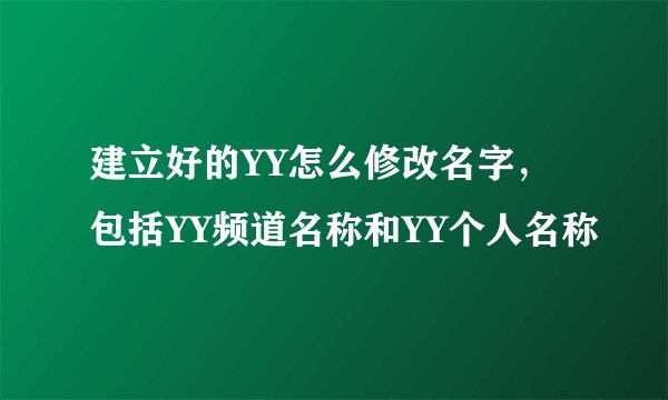 建立好的YY怎么修改名字，包括YY频道名称和YY个人名称