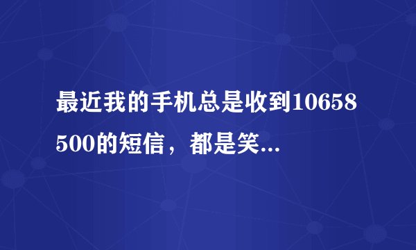 最近我的手机总是收到10658500的短信，都是笑话。我并没有办理什么业务，这是怎么回事那？