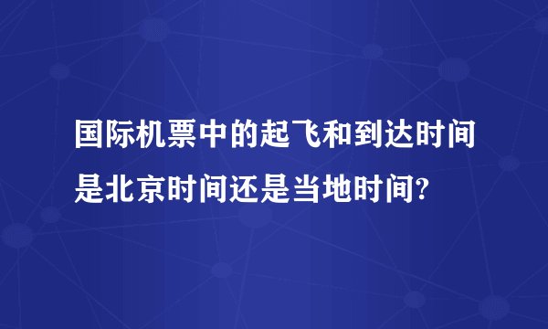国际机票中的起飞和到达时间是北京时间还是当地时间?