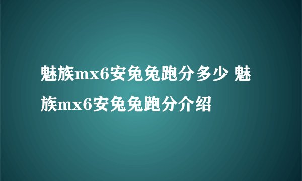 魅族mx6安兔兔跑分多少 魅族mx6安兔兔跑分介绍
