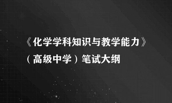 《化学学科知识与教学能力》（高级中学）笔试大纲