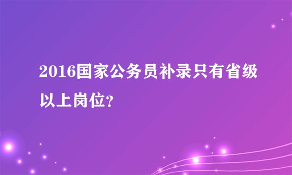 2016国家公务员补录只有省级以上岗位？