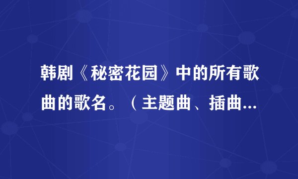 韩剧《秘密花园》中的所有歌曲的歌名。（主题曲、插曲、片尾曲都要）