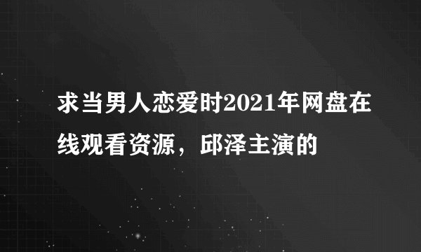 求当男人恋爱时2021年网盘在线观看资源，邱泽主演的