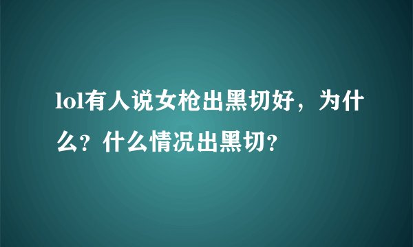 lol有人说女枪出黑切好，为什么？什么情况出黑切？