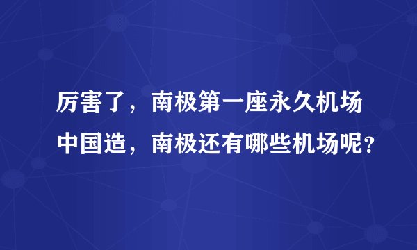 厉害了，南极第一座永久机场中国造，南极还有哪些机场呢？