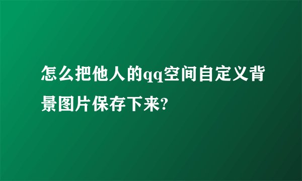 怎么把他人的qq空间自定义背景图片保存下来?