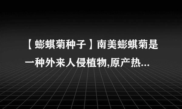 【蟛蜞菊种子】南美蟛蜞菊是一种外来人侵植物,原产热带美洲,繁殖能力....