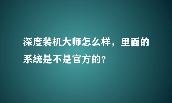 深度装机大师怎么样，里面的系统是不是官方的？