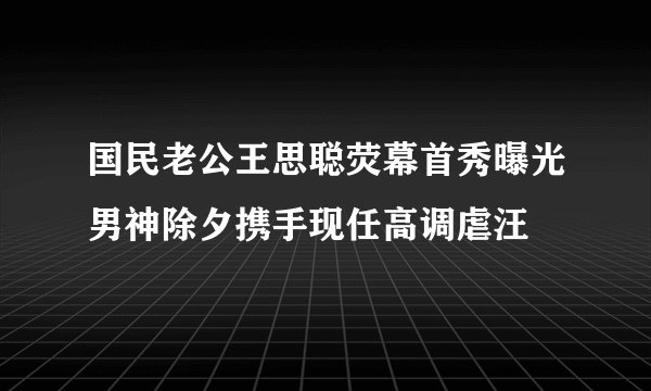 国民老公王思聪荧幕首秀曝光男神除夕携手现任高调虐汪