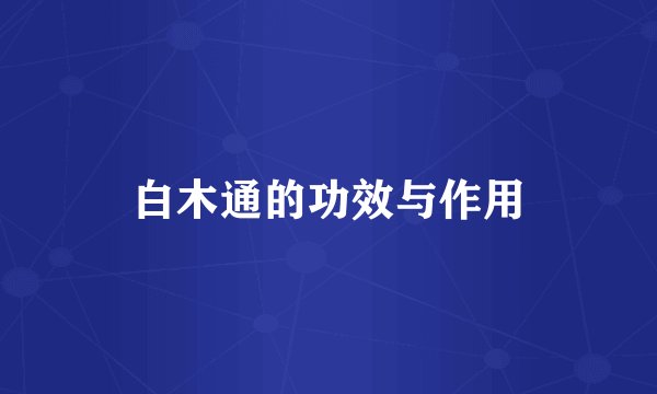 白木通的功效与作用