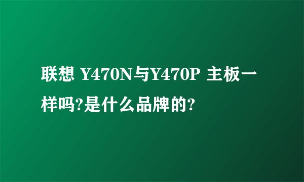 联想 Y470N与Y470P 主板一样吗?是什么品牌的?
