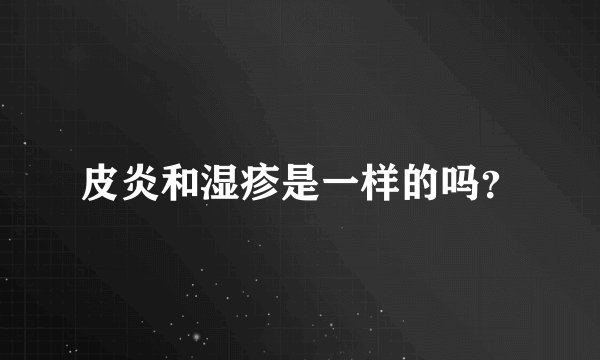 皮炎和湿疹是一样的吗？