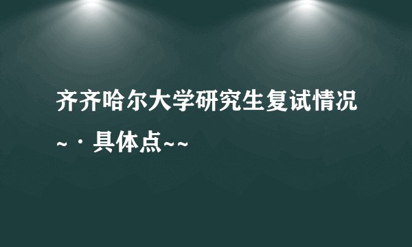 齐齐哈尔大学研究生复试情况~·具体点~~