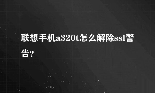 联想手机a320t怎么解除ssl警告？