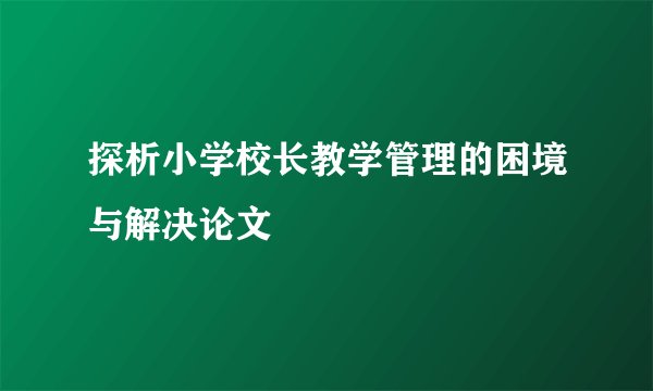 探析小学校长教学管理的困境与解决论文