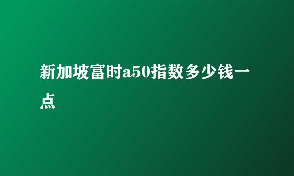 新加坡富时a50指数多少钱一点