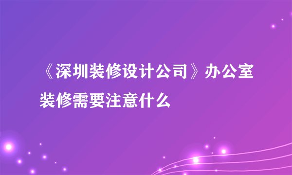 《深圳装修设计公司》办公室装修需要注意什么